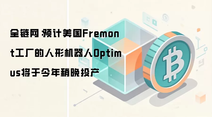 全链网：预计美国Fremont工厂的人形机器人Optimus将于今年稍晚投产