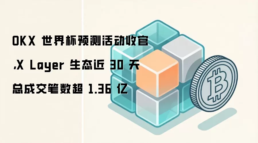 OKX 世界杯预测活动收官，X Layer 生态近 30 天总成交笔数超 1.36 亿