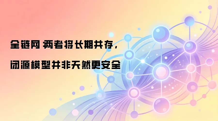 全链网：两者将长期共存，闭源模型并非天然更安全