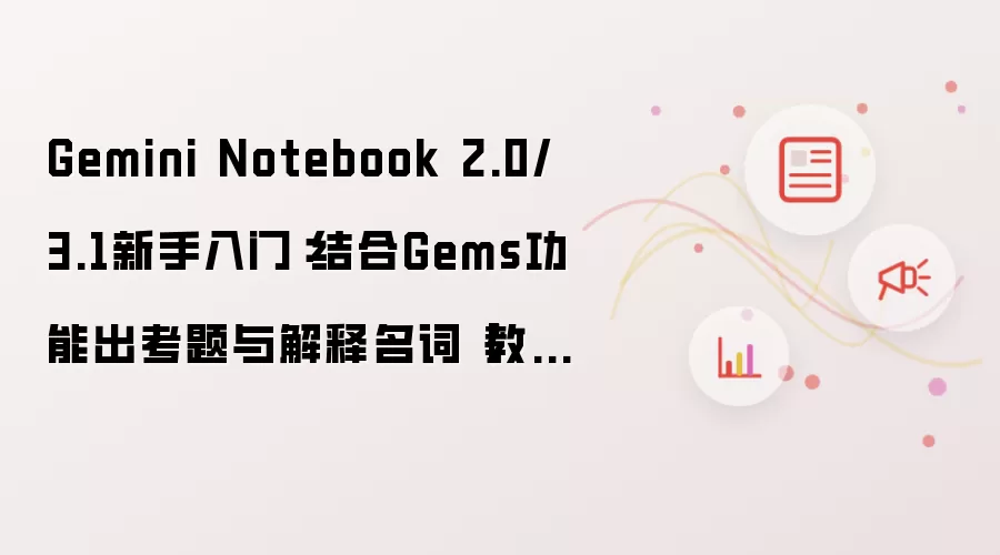 Gemini Notebook 2.0/3.1新手入门：结合Gems功能出考题与解释名词【教程】