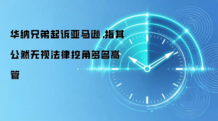华纳兄弟起诉亚马逊,指其公然无视法律挖角多名高管