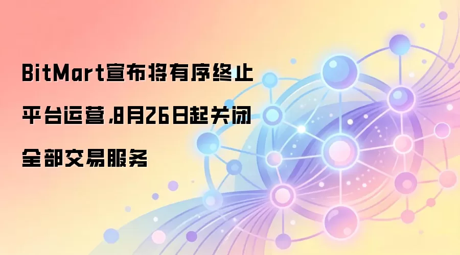 BitMart宣布将有序终止平台运营，8月26日起关闭全部交易服务