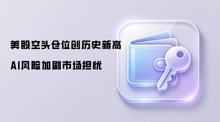 美股空头仓位创历史新高 AI风险加剧市场担忧