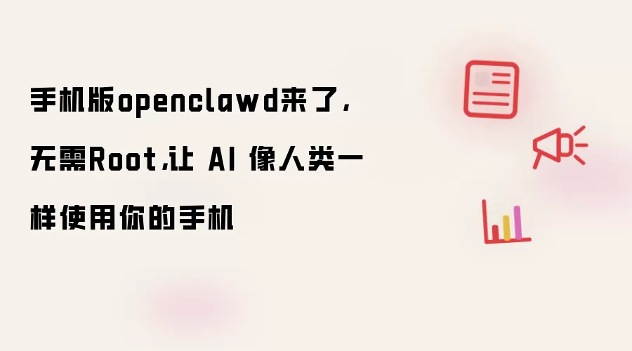 手机版openclawd来了,无需Root,让 AI 像人类一样使用你的手机