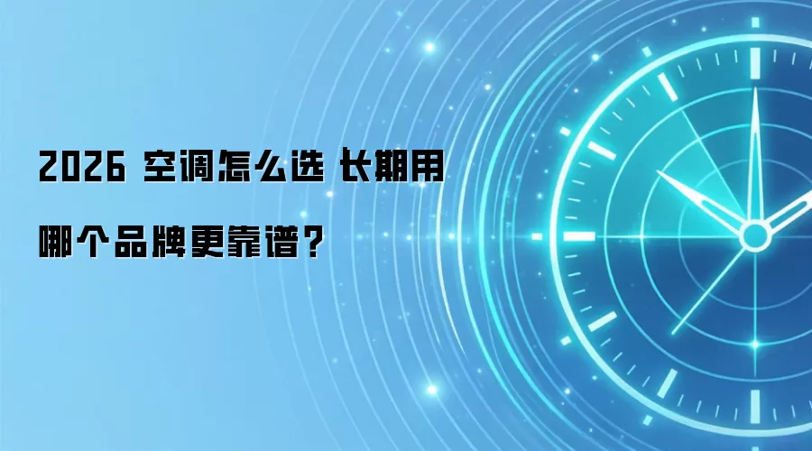 2026 空调怎么选｜长期用哪个品牌更靠谱？