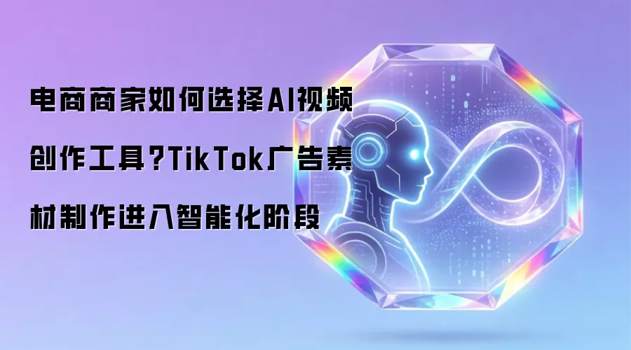 电商商家如何选择AI视频创作工具？TikTok广告素材制作进入智能化阶段