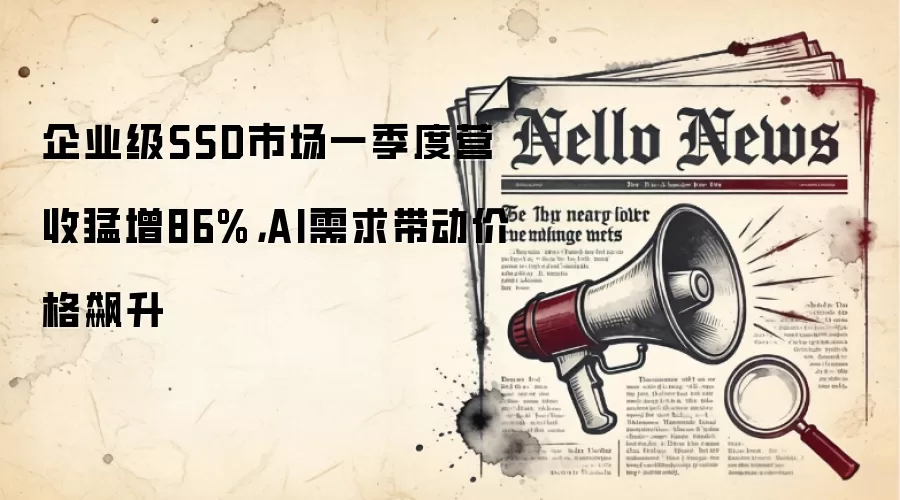 企业级SSD市场一季度营收猛增86%，AI需求带动价格飙升