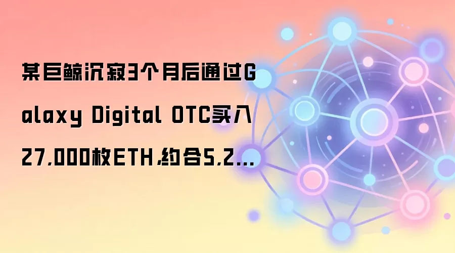 某巨鲸沉寂3个月后通过Galaxy Digital OTC买入27,000枚ETH，约合5,203万美元
