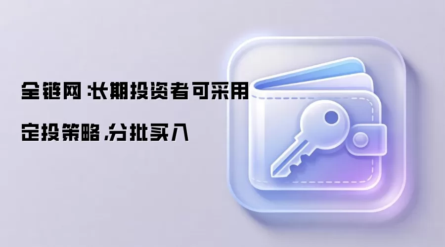 全链网：长期投资者可采用定投策略，分批买入