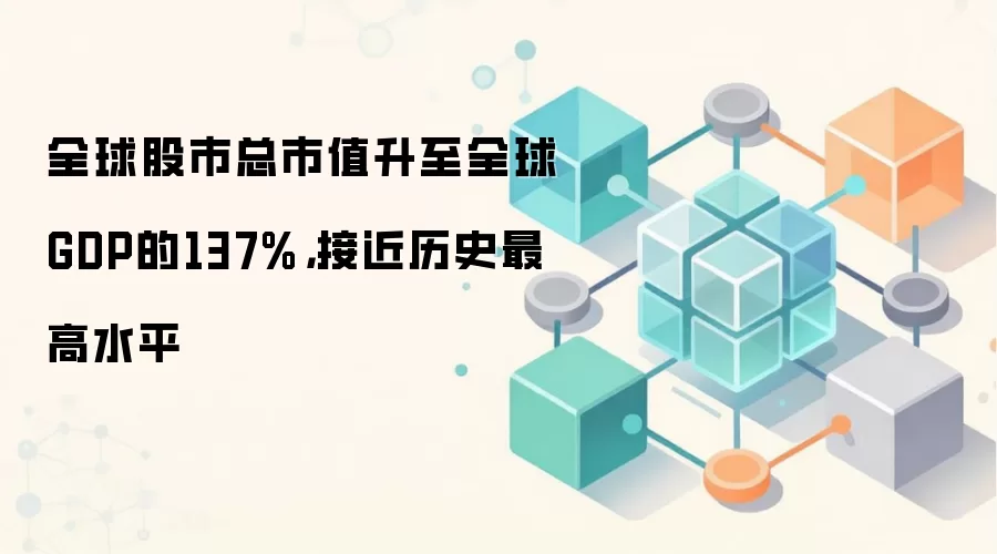 全球股市总市值升至全球GDP的137%，接近历史最高水平