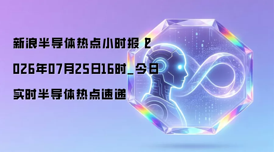 新浪半导体热点小时报丨2026年07月25日16时_今日实时半导体热点速递