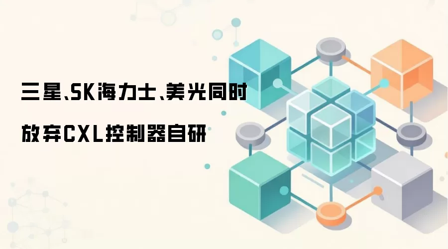 三星、SK海力士、美光同时放弃CXL控制器自研