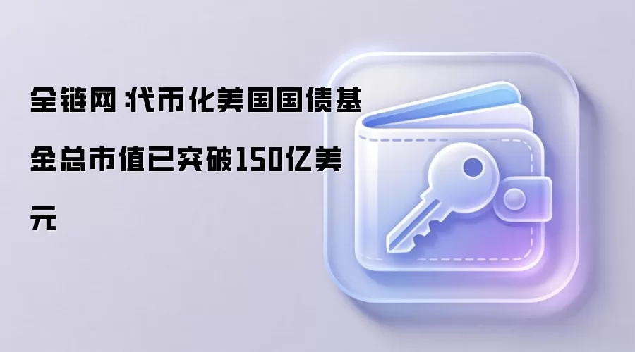全链网：代币化美国国债基金总市值已突破150亿美元