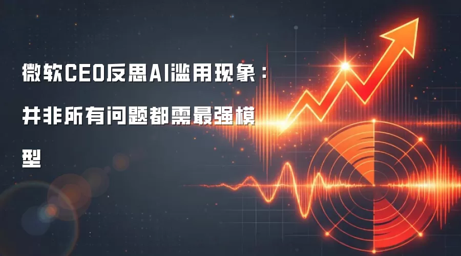 微软CEO反思AI滥用现象：并非所有问题都需最强模型