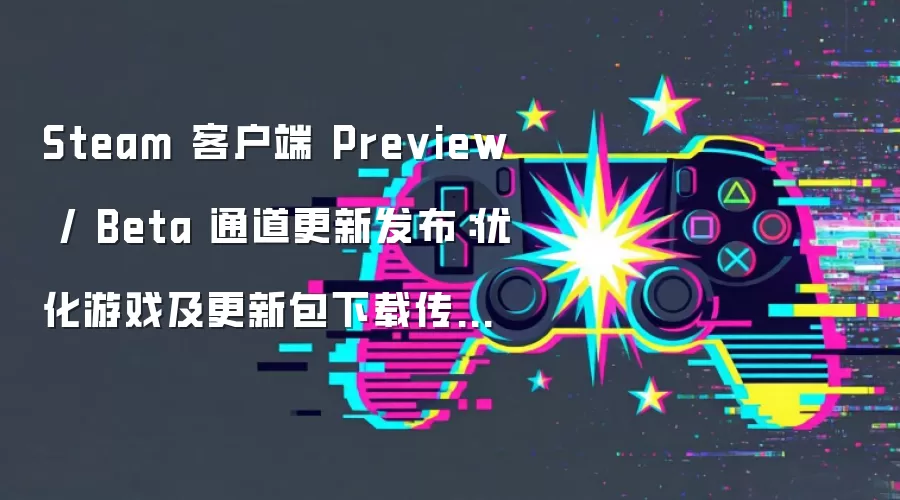 Steam 客户端 Preview / Beta 通道更新发布：优化游戏及更新包下载传输表现