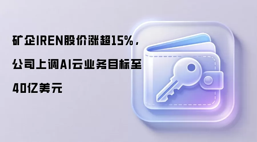 矿企IREN股价涨超15%，公司上调AI云业务目标至40亿美元