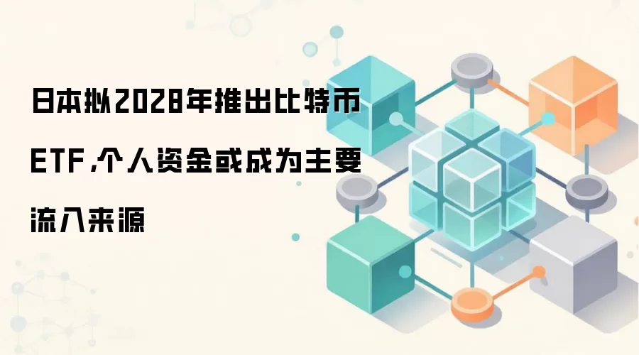 日本拟2028年推出比特币ETF,个人资金或成为主要流入来源