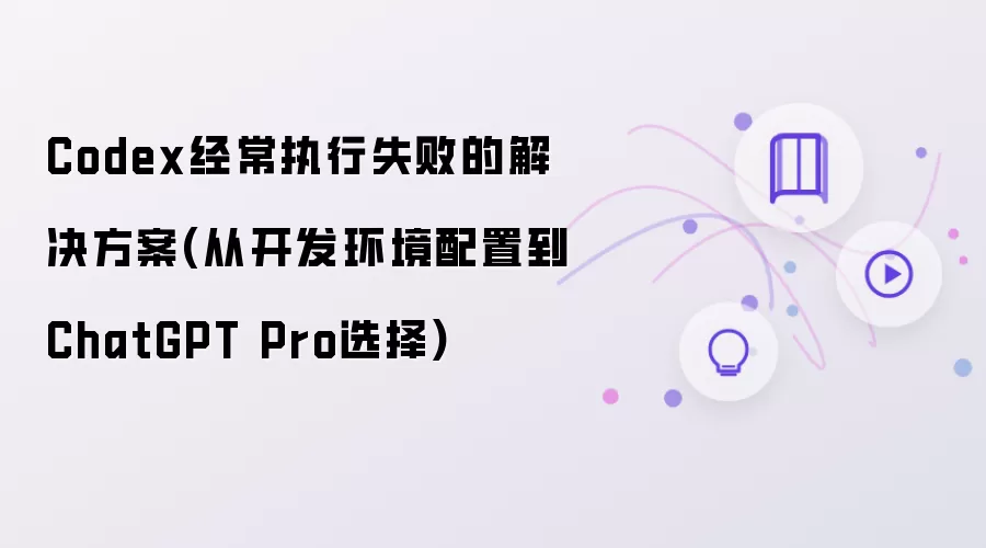 Codex经常执行失败的解决方案(从开发环境配置到ChatGPT Pro选择)