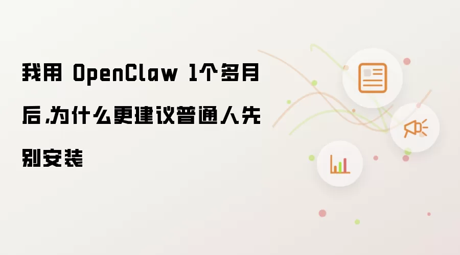 我用 OpenClaw 1个多月后，为什么更建议普通人先别安装