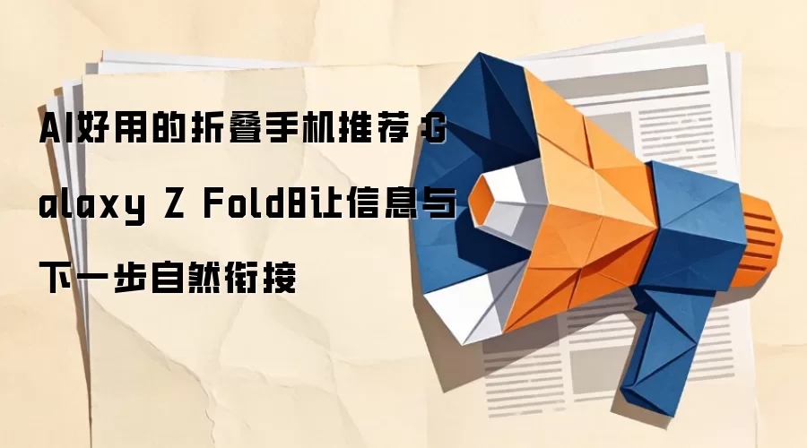AI好用的折叠手机推荐：Galaxy Z Fold8让信息与下一步自然衔接