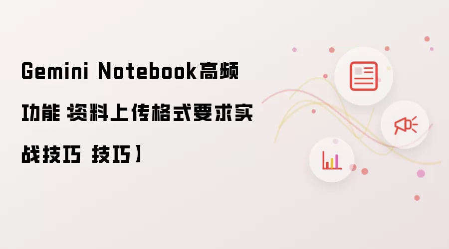 Gemini Notebook高频功能：资料上传格式要求实战技巧【技巧】