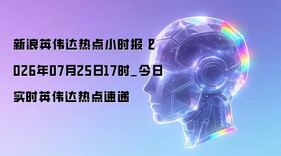 新浪英伟达热点小时报丨2026年07月25日17时_今日实时英伟达热点速递