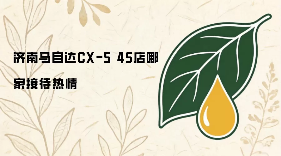 济南马自达CX-5 4S店哪家接待热情