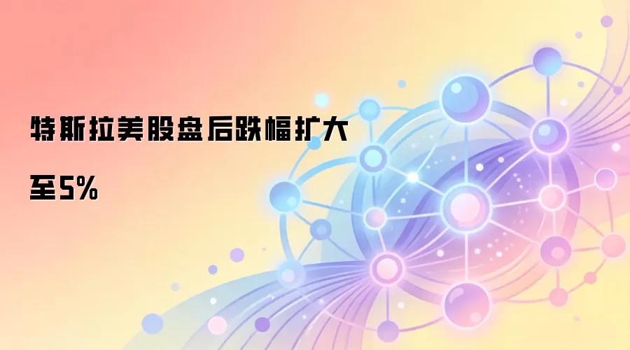 特斯拉美股盘后跌幅扩大至5%