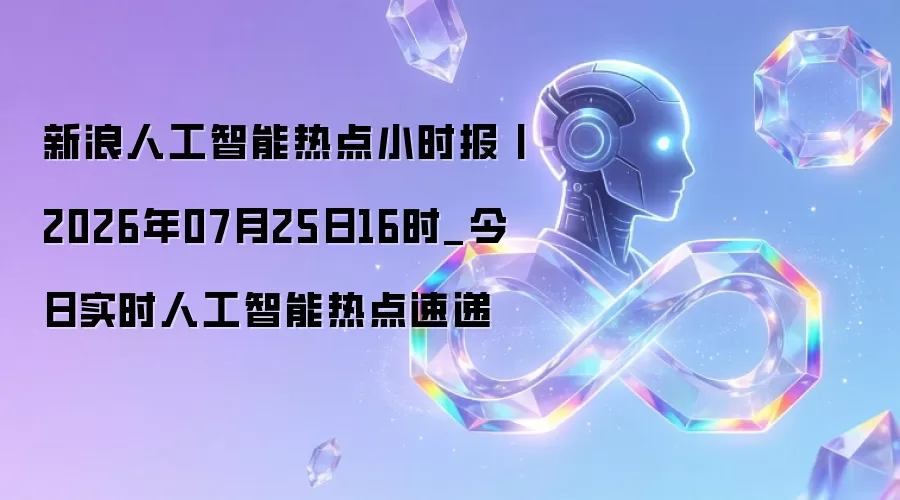 新浪人工智能热点小时报丨2026年07月25日16时_今日实时人工智能热点速递