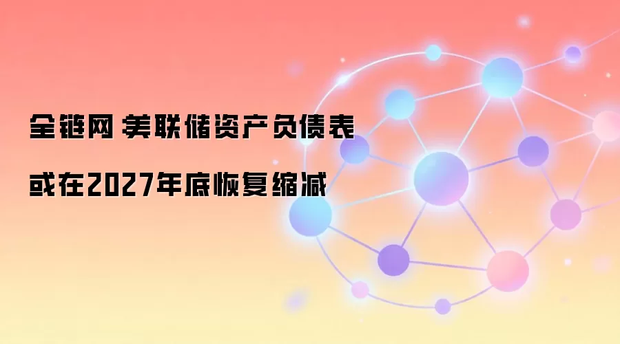 全链网：美联储资产负债表或在2027年底恢复缩减