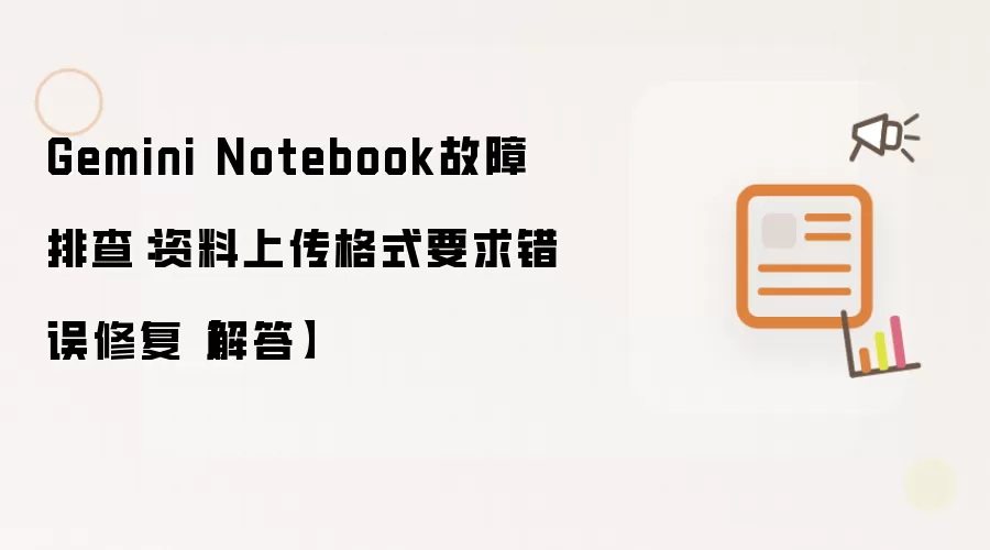 Gemini Notebook故障排查:资料上传格式要求错误修复【解答】
