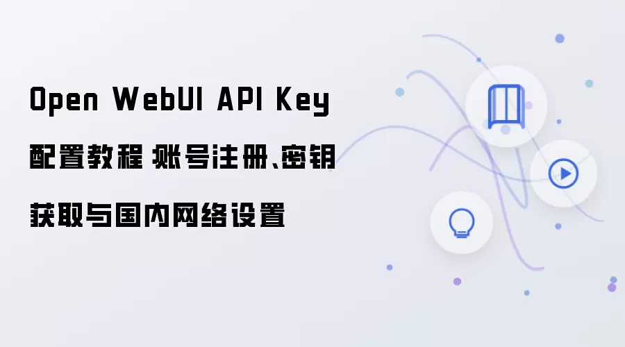 Open WebUI API Key 配置教程：账号注册、密钥获取与国内网络设置