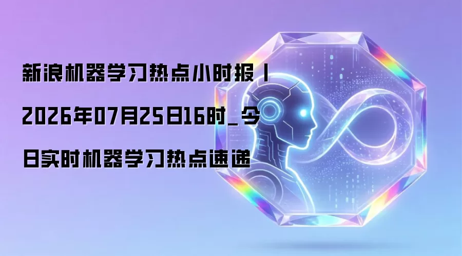 新浪机器学习热点小时报丨2026年07月25日16时_今日实时机器学习热点速递