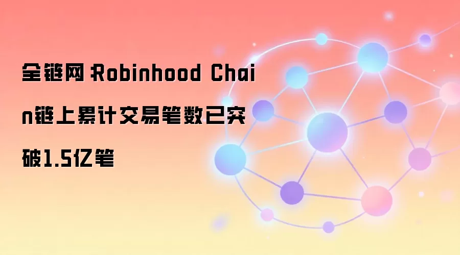 全链网：Robinhood Chain链上累计交易笔数已突破1.5亿笔