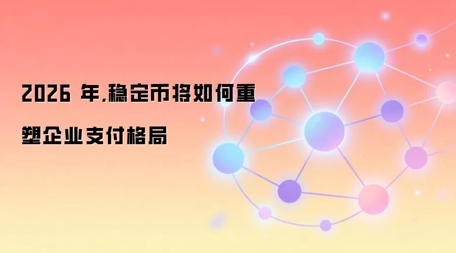 2026 年,稳定币将如何重塑企业支付格局