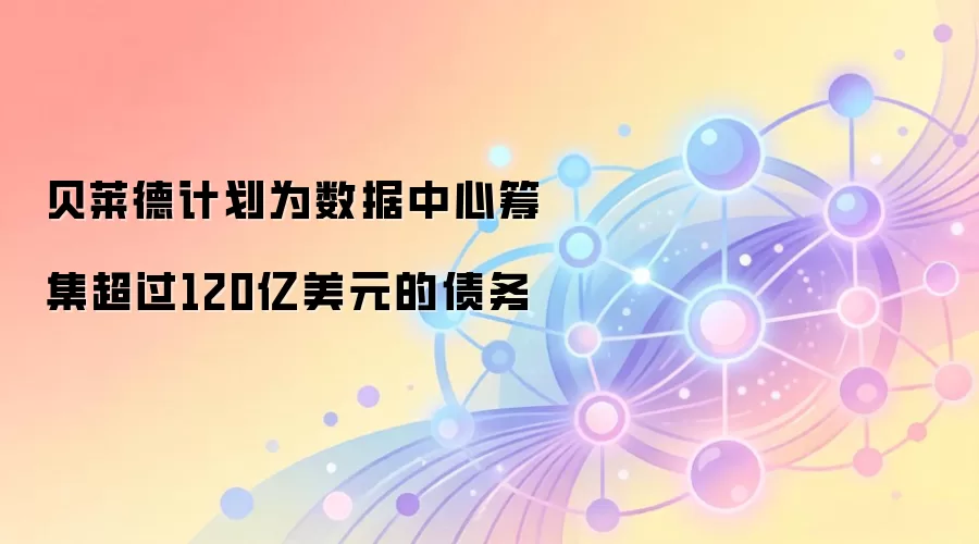 贝莱德计划为数据中心筹集超过120亿美元的债务