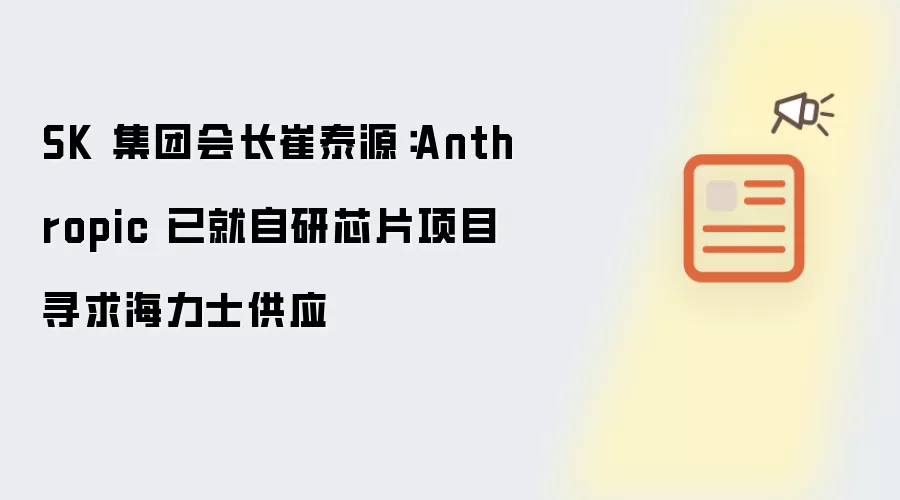 SK 集团会长崔泰源：Anthropic 已就自研芯片项目寻求海力士供应