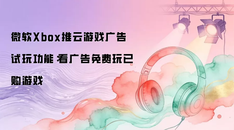微软Xbox推云游戏广告试玩功能：看广告免费玩已购游戏
