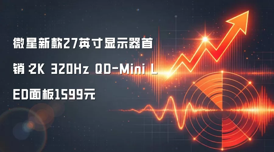 微星新款27英寸显示器首销：2K 320Hz QD-Mini LED面板1599元