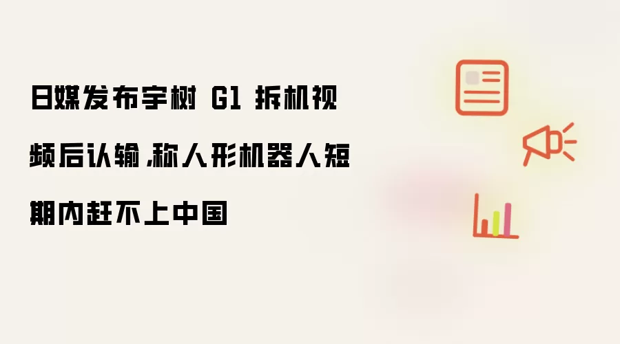 日媒发布宇树 G1 拆机视频后认输,称人形机器人短期内赶不上中国