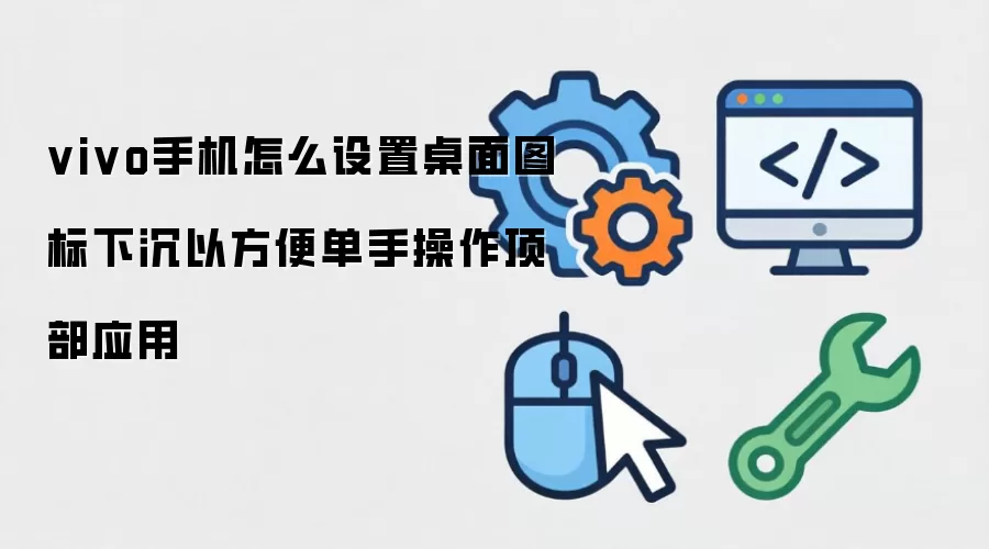vivo手机怎么设置桌面图标下沉以方便单手操作顶部应用