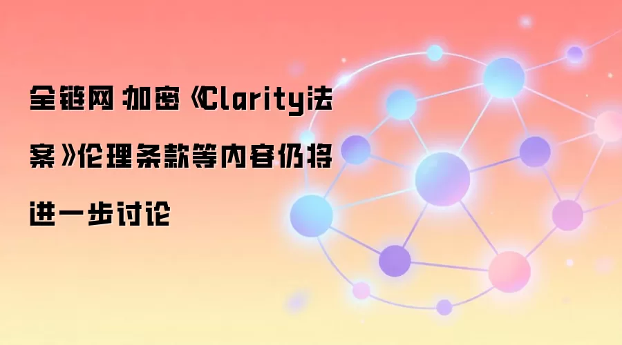 全链网：加密《Clarity法案》伦理条款等内容仍将进一步讨论