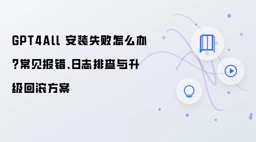 GPT4All 安装失败怎么办？常见报错、日志排查与升级回滚方案