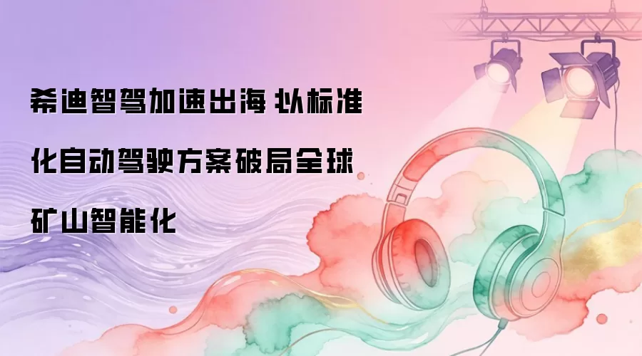 希迪智驾加速出海：以标准化自动驾驶方案破局全球矿山智能化