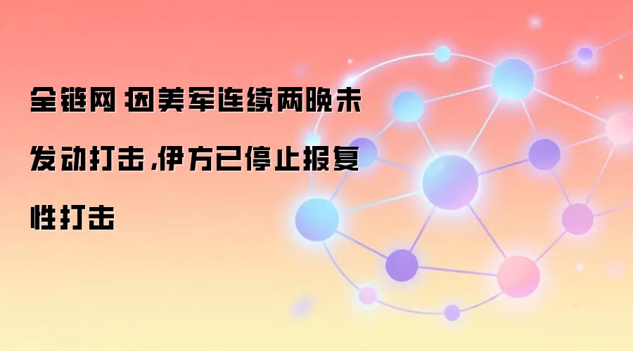 全链网：因美军连续两晚未发动打击，伊方已停止报复性打击