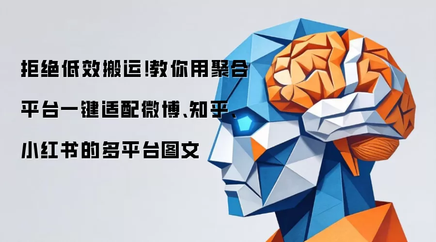 拒绝低效搬运！教你用聚合平台一键适配微博、知乎、小红书的多平台图文