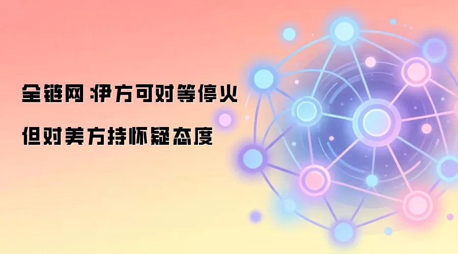 全链网：伊方可对等停火 但对美方持怀疑态度
