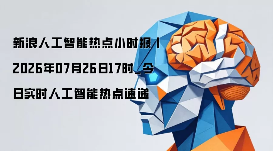 新浪人工智能热点小时报丨2026年07月26日17时_今日实时人工智能热点速递