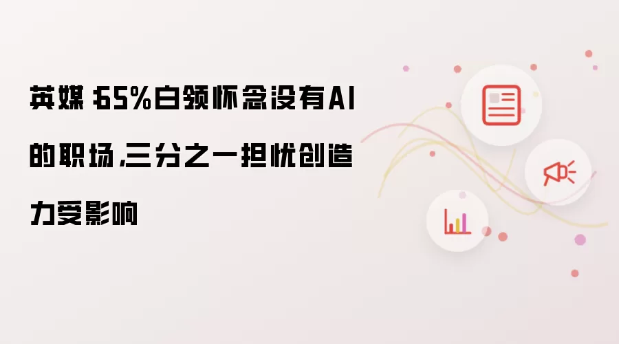 英媒：65%白领怀念没有AI的职场，三分之一担忧创造力受影响