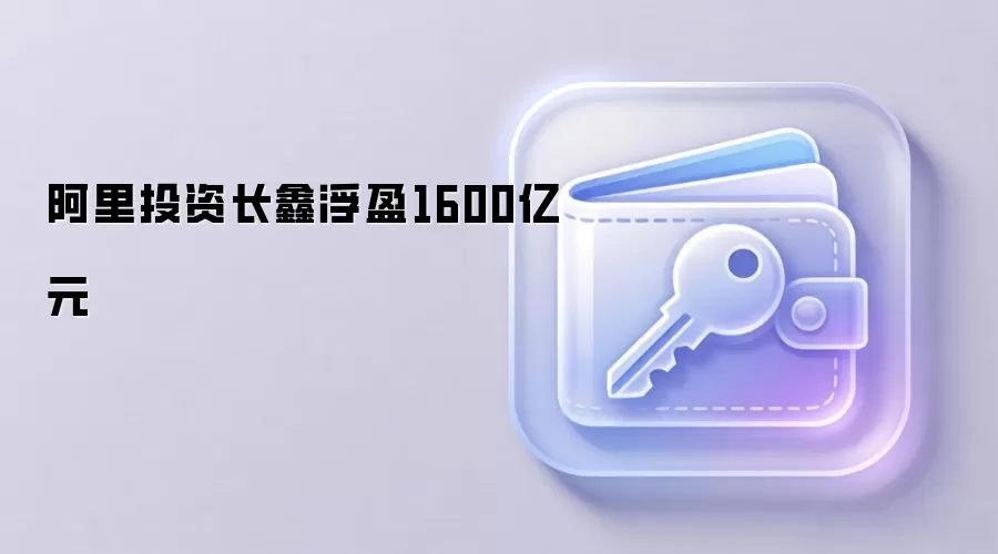 阿里投资长鑫浮盈1600亿元